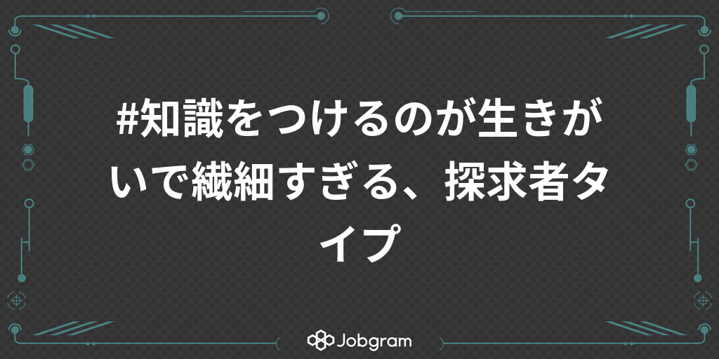 知識をつけるのが生きがいで繊細すぎる 探求者タイプ Jobgram ジョブグラム