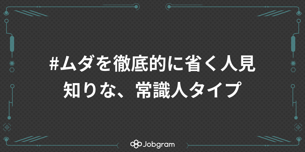 ムダを徹底的に省く人見知りな、常識人タイプ｜Jobgram [ジョブグラム]